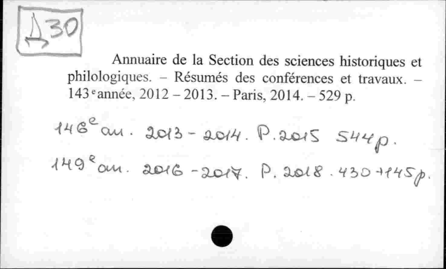 ﻿Annuaire de la Section des sciences historiques et
philologiques. - Résumés des conférences et travaux. -
143 eannée, 2012 - 2013. - Paris, 2014. - 529 p.
toi - P.9ucuS